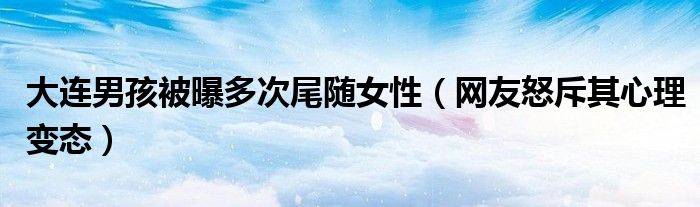 大连男孩被曝多次尾随女性（网友怒斥其心理变态）