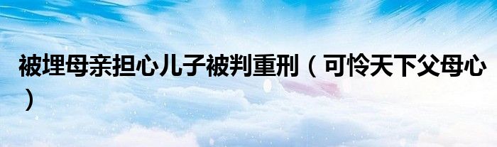 被埋母亲担心儿子被判重刑（可怜天下父母心）