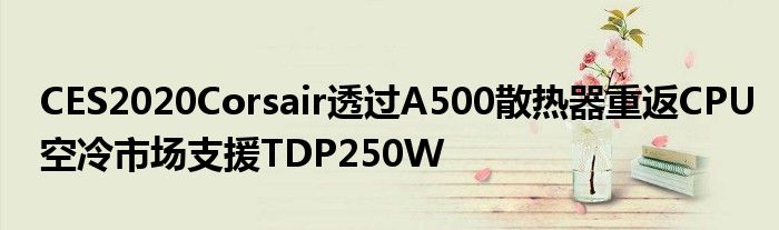 CES2020Corsair透过A500散热器重返CPU空冷市场支援TDP250W