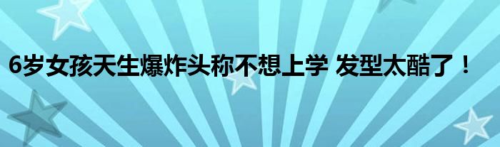6岁女孩天生爆炸头称不想上学 发型太酷了！
