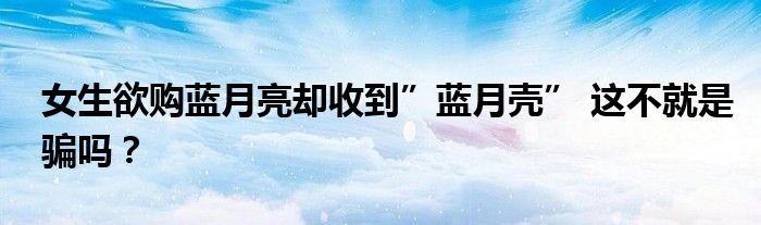 女生欲购蓝月亮却收到”蓝月壳” 这不就是骗吗？
