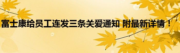 富士康给员工连发三条关爱通知 附最新详情！