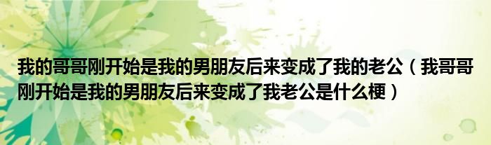 我的哥哥刚开始是我的男朋友后来变成了我的老公（我哥哥刚开始是我的男朋友后来变成了我老公是什么梗）