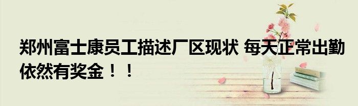 郑州富士康员工描述厂区现状 每天正常出勤依然有奖金！！