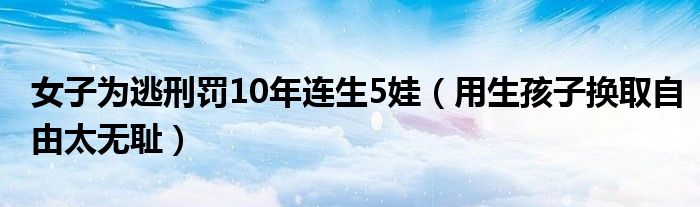 女子为逃刑罚10年连生5娃（用生孩子换取自由太无耻）