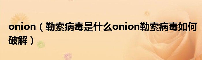 onion（勒索病毒是什么onion勒索病毒如何破解）