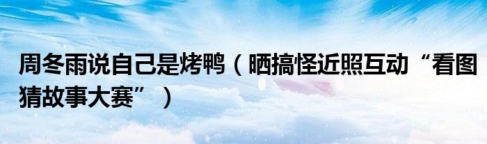 周冬雨说自己是烤鸭（晒搞怪近照互动“看图猜故事大赛”）