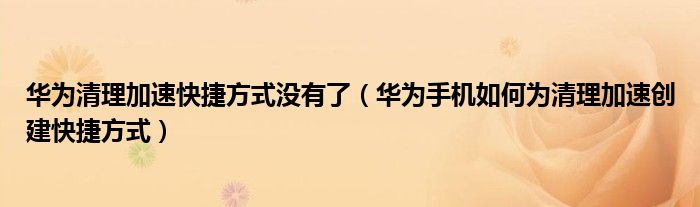 华为清理加速快捷方式没有了（华为手机如何为清理加速创建快捷方式）