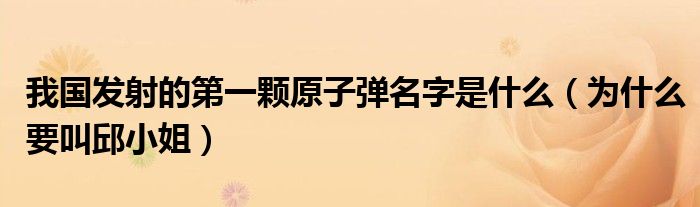 我国发射的第一颗原子弹名字是什么（为什么要叫邱小姐）