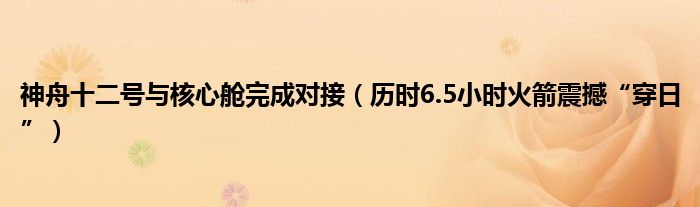 神舟十二号与核心舱完成对接（历时6.5小时火箭震撼“穿日”）