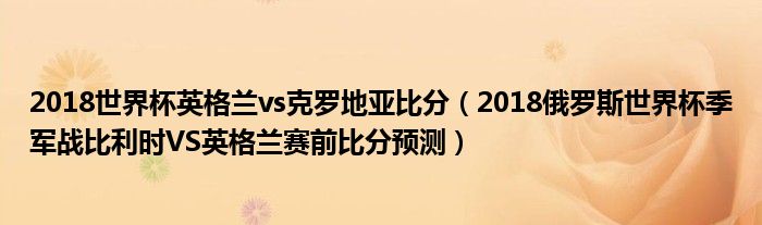 2018世界杯英格兰vs克罗地亚比分（2018俄罗斯世界杯季军战比利时VS英格兰赛前比分预测）