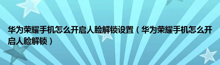 华为荣耀手机怎么开启人脸解锁设置（华为荣耀手机怎么开启人脸解锁）