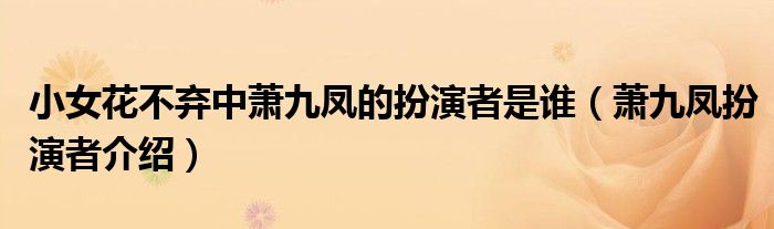 小女花不弃中萧九凤的扮演者是谁（萧九凤扮演者介绍）