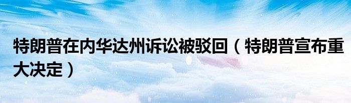 特朗普在内华达州诉讼被驳回（特朗普宣布重大决定）