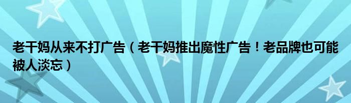 老干妈从来不打广告（老干妈推出魔性广告！老品牌也可能被人淡忘）