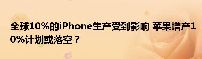 全球10%的iPhone生产受到影响 苹果增产10%计划或落空？