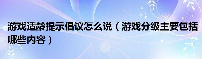 游戏适龄提示倡议怎么说（游戏分级主要包括哪些内容）