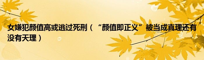  女嫌犯颜值高或逃过死刑（“颜值即正义”被当成真理还有没有天理）
