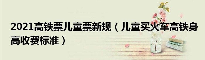 2021高铁票儿童票新规（儿童买火车高铁身高收费标准）