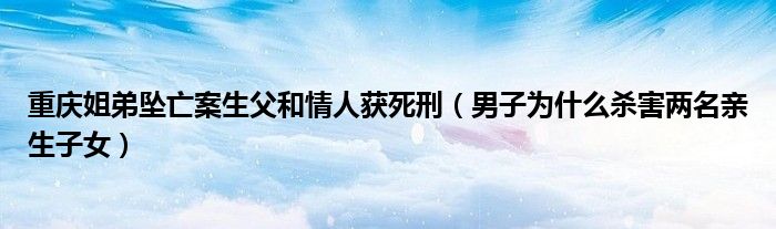 重庆姐弟坠亡案生父和情人获死刑（男子为什么杀害两名亲生子女）