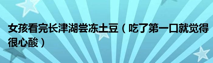 女孩看完长津湖尝冻土豆（吃了第一口就觉得很心酸）