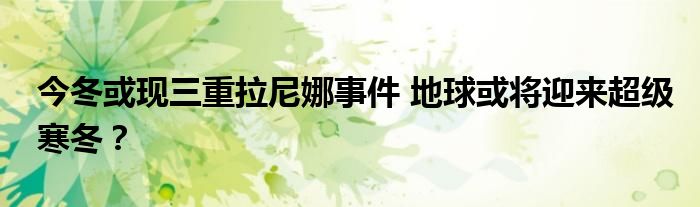 今冬或现三重拉尼娜事件 地球或将迎来超级寒冬？