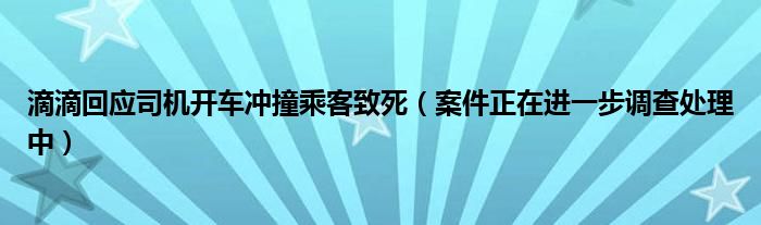 滴滴回应司机开车冲撞乘客致死（案件正在进一步调查处理中）