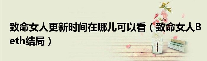 致命女人更新时间在哪儿可以看（致命女人Beth结局）