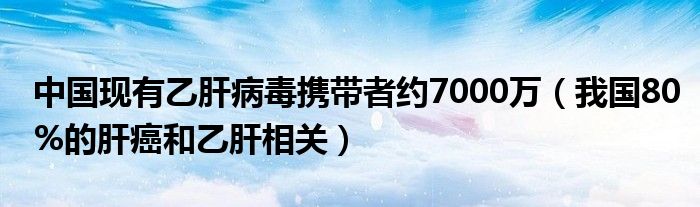 中国现有乙肝病毒携带者约7000万（我国80%的肝癌和乙肝相关）