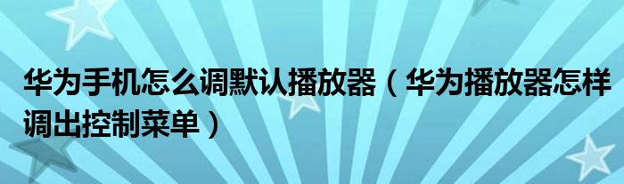 华为手机怎么调默认播放器（华为播放器怎样调出控制菜单）