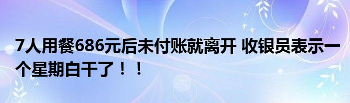 7人用餐686元后未付账就离开 收银员表示一个星期白干了！！