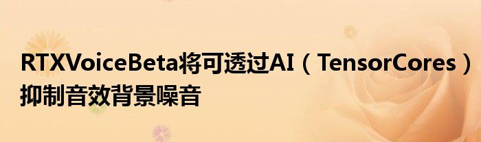 RTXVoiceBeta将可透过AI（TensorCores）抑制音效背景噪音