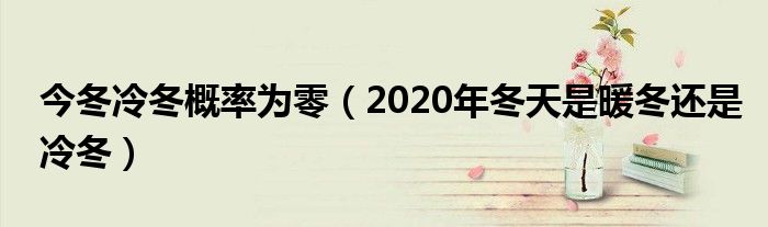 今冬冷冬概率为零（2020年冬天是暖冬还是冷冬）