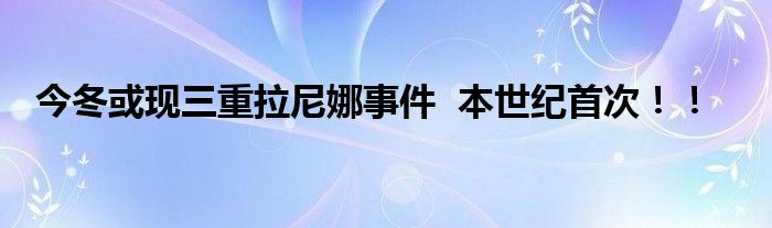  今冬或现三重拉尼娜事件  本世纪首次！！