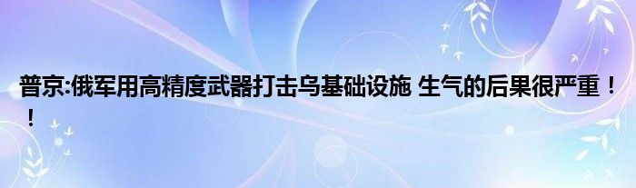 普京:俄军用高精度武器打击乌基础设施 生气的后果很严重！！