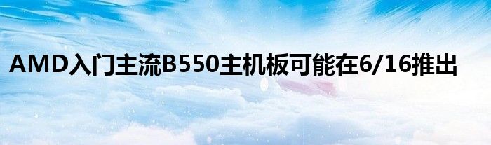 AMD入门主流B550主机板可能在6/16推出