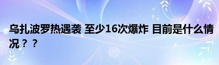 乌扎波罗热遇袭 至少16次爆炸 目前是什么情况？？
