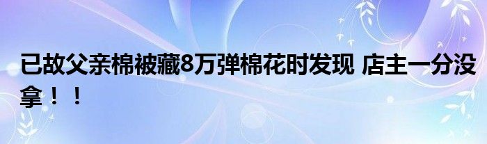 已故父亲棉被藏8万弹棉花时发现 店主一分没拿！！
