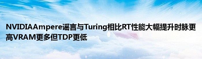 NVIDIAAmpere谣言与Turing相比RT性能大幅提升时脉更高VRAM更多但TDP更低