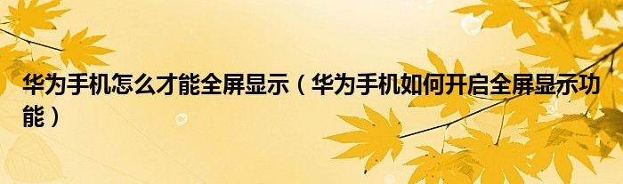 华为手机怎么才能全屏显示（华为手机如何开启全屏显示功能）
