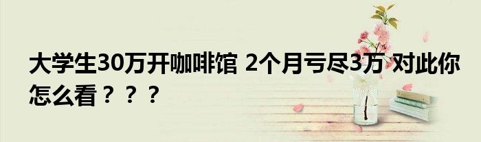  大学生30万开咖啡馆 2个月亏尽3万 对此你怎么看？？？