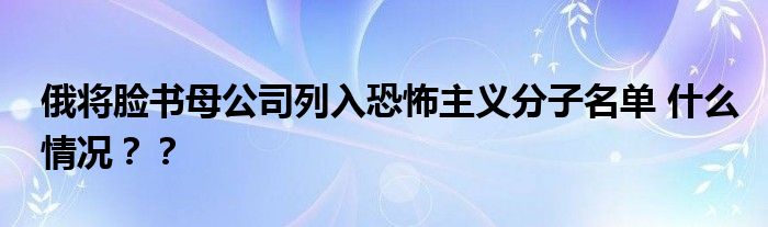 俄将脸书母公司列入恐怖主义分子名单 什么情况？？