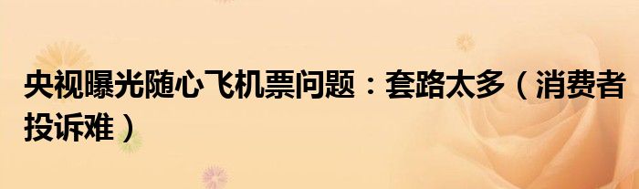 央视曝光随心飞机票问题：套路太多（消费者投诉难）