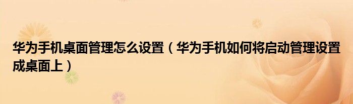 华为手机桌面管理怎么设置（华为手机如何将启动管理设置成桌面上）