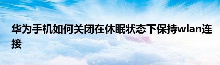 华为手机如何关闭在休眠状态下保持wlan连接