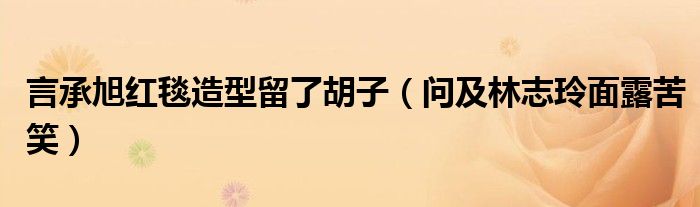 言承旭红毯造型留了胡子（问及林志玲面露苦笑）
