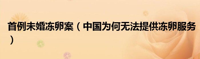 首例未婚冻卵案（中国为何无法提供冻卵服务）