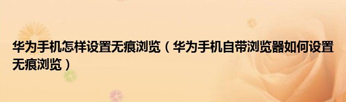 华为手机怎样设置无痕浏览（华为手机自带浏览器如何设置无痕浏览）