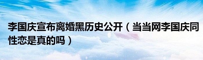 李国庆宣布离婚黑历史公开（当当网李国庆同性恋是真的吗）