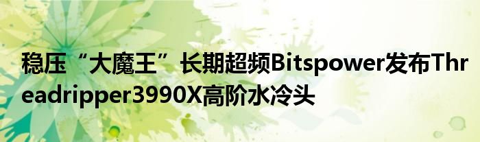 稳压“大魔王”长期超频Bitspower发布Threadripper3990X高阶水冷头